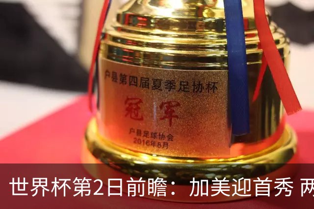 世界杯第2日前瞻：加美迎首秀 两场开幕式+两场焦点战